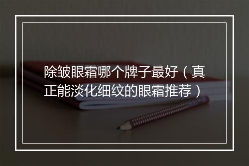 除皱眼霜哪个牌子最好（真正能淡化细纹的眼霜推荐）