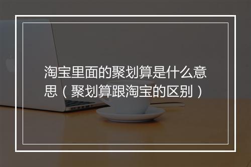 淘宝里面的聚划算是什么意思（聚划算跟淘宝的区别）