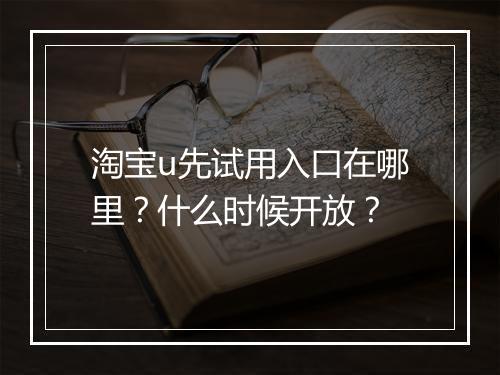 淘宝u先试用入口在哪里？什么时候开放？