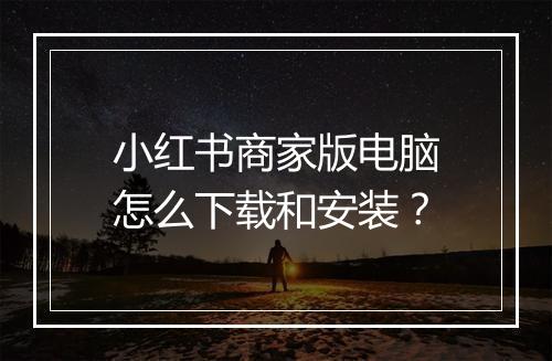 小红书商家版电脑怎么下载和安装？