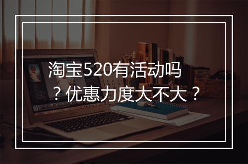 淘宝520有活动吗？优惠力度大不大？