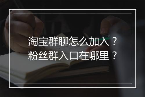 淘宝群聊怎么加入？粉丝群入口在哪里？