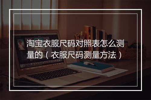 淘宝衣服尺码对照表怎么测量的（衣服尺码测量方法）