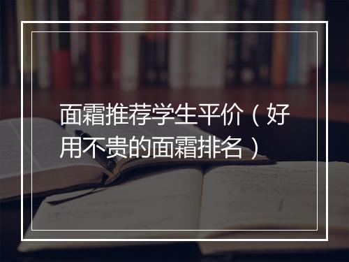 面霜推荐学生平价（好用不贵的面霜排名）