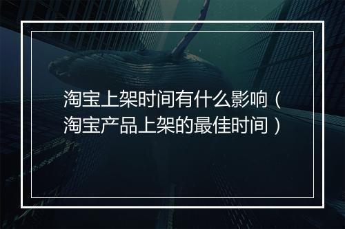 淘宝上架时间有什么影响（淘宝产品上架的最佳时间）