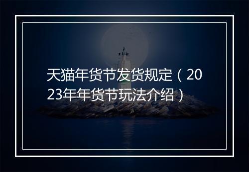 天猫年货节发货规定（2023年年货节玩法介绍）