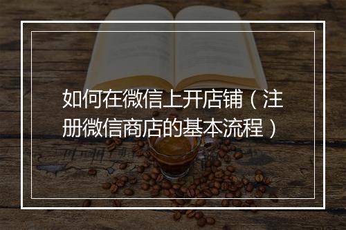 如何在微信上开店铺（注册微信商店的基本流程）