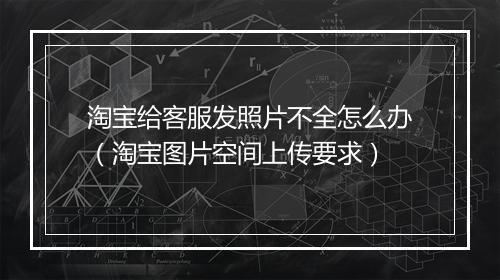 淘宝给客服发照片不全怎么办（淘宝图片空间上传要求）