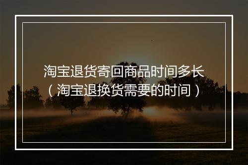 淘宝退货寄回商品时间多长（淘宝退换货需要的时间）