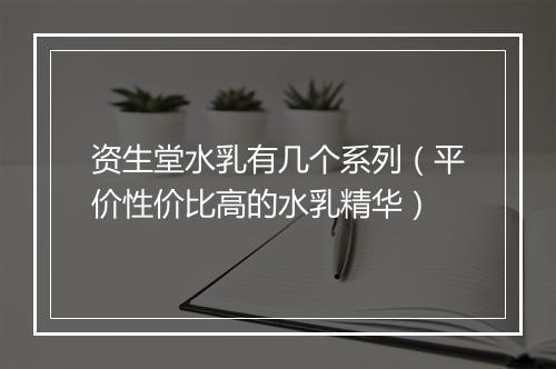资生堂水乳有几个系列（平价性价比高的水乳精华）