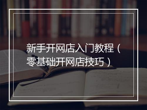 新手开网店入门教程（零基础开网店技巧）