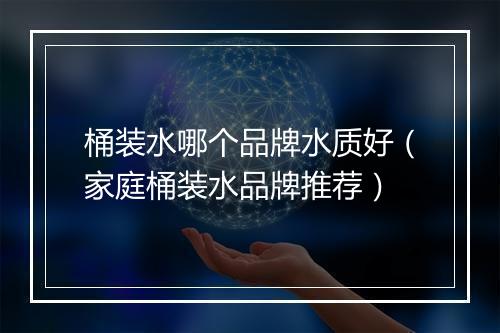 桶装水哪个品牌水质好（家庭桶装水品牌推荐）