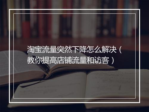 淘宝流量突然下降怎么解决（教你提高店铺流量和访客）