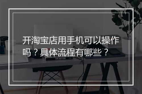 开淘宝店用手机可以操作吗？具体流程有哪些？
