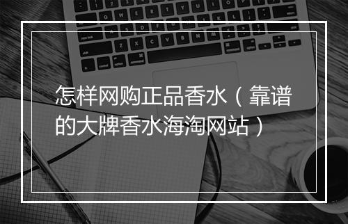怎样网购正品香水（靠谱的大牌香水海淘网站）
