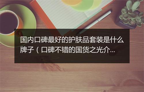 国内口碑最好的护肤品套装是什么牌子（口碑不错的国货之光介绍）