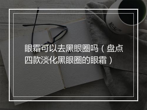 眼霜可以去黑眼圈吗（盘点四款淡化黑眼圈的眼霜）