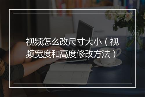 视频怎么改尺寸大小（视频宽度和高度修改方法）