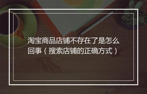 淘宝商品店铺不存在了是怎么回事（搜索店铺的正确方式）