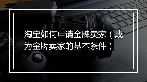 淘宝如何申请金牌卖家（成为金牌卖家的基本条件）