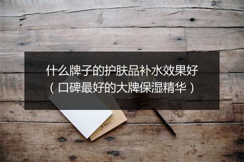 什么牌子的护肤品补水效果好（口碑最好的大牌保湿精华）