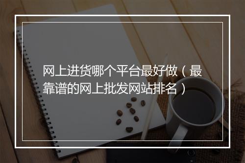 网上进货哪个平台最好做（最靠谱的网上批发网站排名）
