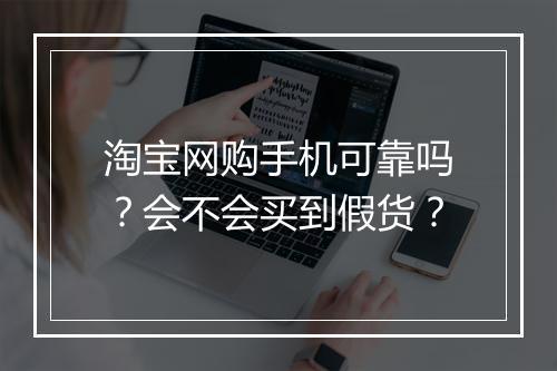 淘宝网购手机可靠吗？会不会买到假货？