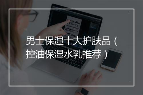 男士保湿十大护肤品（控油保湿水乳推荐）