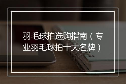 羽毛球拍选购指南（专业羽毛球拍十大名牌）