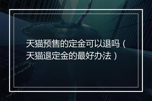 天猫预售的定金可以退吗（天猫退定金的最好办法）
