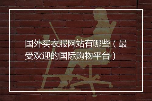 国外买衣服网站有哪些（最受欢迎的国际购物平台）
