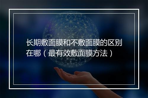 长期敷面膜和不敷面膜的区别在哪（最有效敷面膜方法）