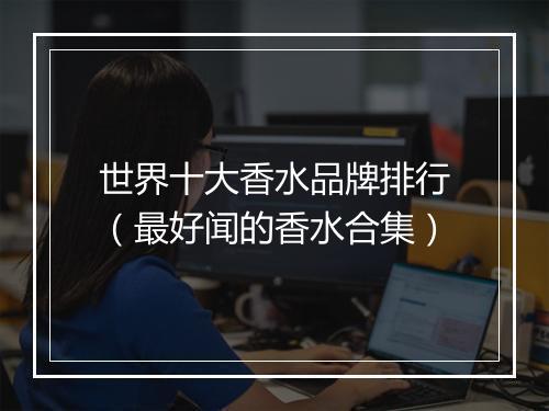 世界十大香水品牌排行（最好闻的香水合集）