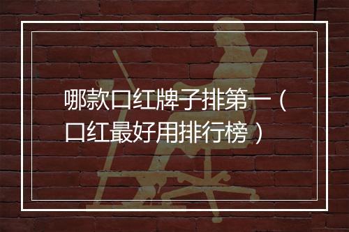 哪款口红牌子排第一（口红最好用排行榜）