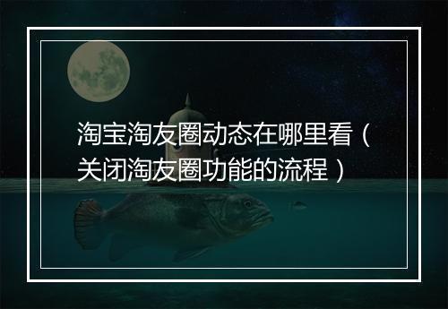 淘宝淘友圈动态在哪里看（关闭淘友圈功能的流程）