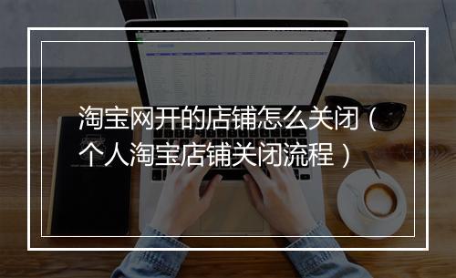 淘宝网开的店铺怎么关闭（个人淘宝店铺关闭流程）