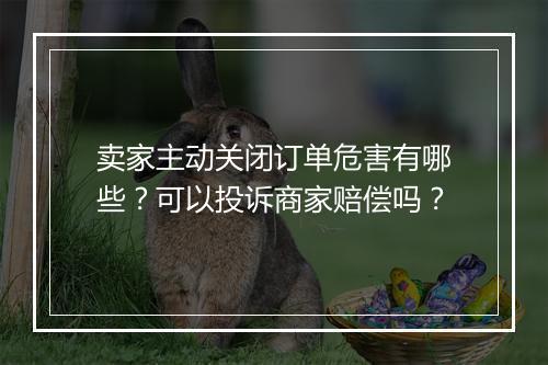 卖家主动关闭订单危害有哪些？可以投诉商家赔偿吗？