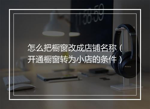 怎么把橱窗改成店铺名称（开通橱窗转为小店的条件）