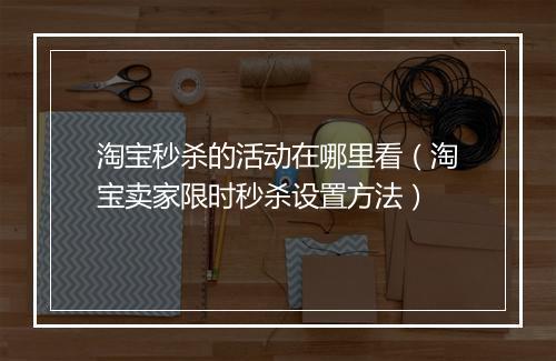 淘宝秒杀的活动在哪里看（淘宝卖家限时秒杀设置方法）