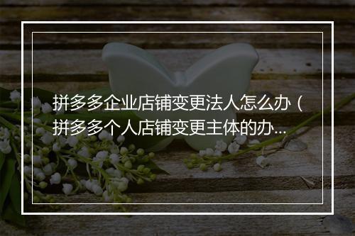 拼多多企业店铺变更法人怎么办（拼多多个人店铺变更主体的办法）