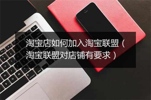 淘宝店如何加入淘宝联盟（淘宝联盟对店铺有要求）