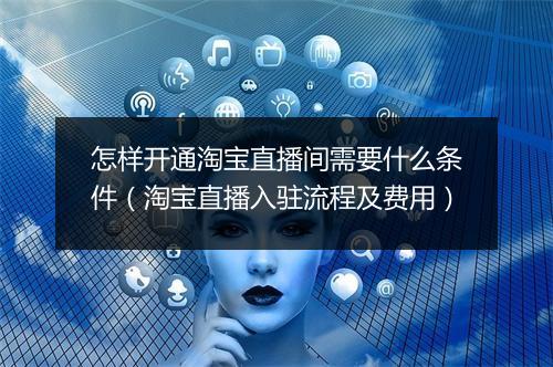 怎样开通淘宝直播间需要什么条件（淘宝直播入驻流程及费用）