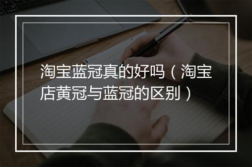 淘宝蓝冠真的好吗（淘宝店黄冠与蓝冠的区别）