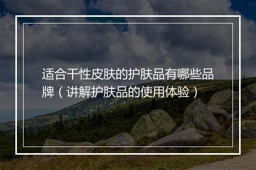 适合干性皮肤的护肤品有哪些品牌（讲解护肤品的使用体验）