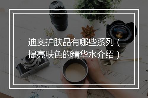 迪奥护肤品有哪些系列（提亮肤色的精华水介绍）