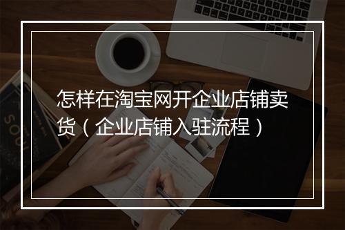 怎样在淘宝网开企业店铺卖货（企业店铺入驻流程）