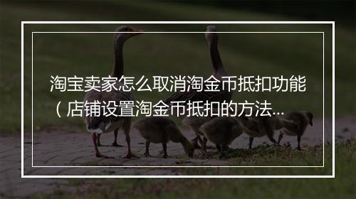 淘宝卖家怎么取消淘金币抵扣功能（店铺设置淘金币抵扣的方法）
