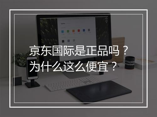 京东国际是正品吗？为什么这么便宜？