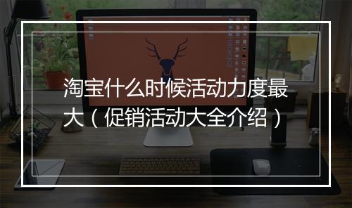 淘宝什么时候活动力度最大（促销活动大全介绍）