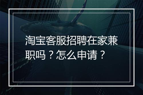 淘宝客服招聘在家兼职吗？怎么申请？